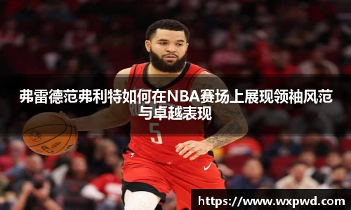 弗雷德范弗利特如何在NBA赛场上展现领袖风范与卓越表现